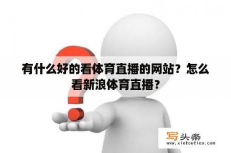 有什么好的看体育直播的网站？怎么看新浪体育直播？