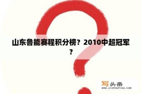 山东鲁能赛程积分榜？2010中超冠军？