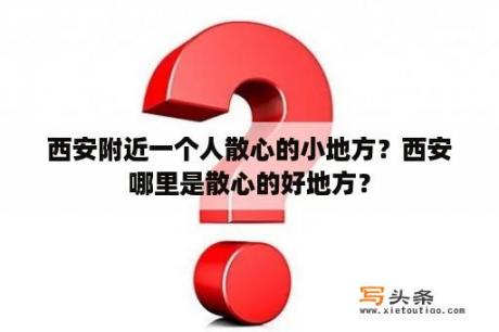 西安附近一个人散心的小地方？西安哪里是散心的好地方？