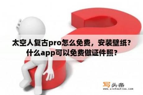 太空人复古pro怎么免费，安装壁纸？什么app可以免费做证件照？