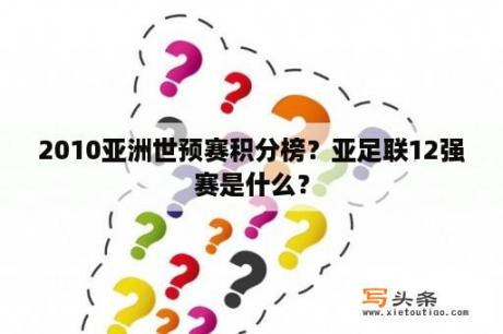 2010亚洲世预赛积分榜？亚足联12强赛是什么？