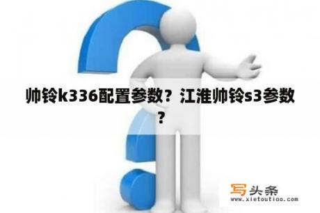 帅铃k336配置参数？江淮帅铃s3参数？