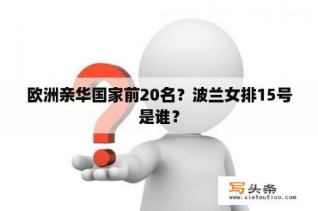 欧洲亲华国家前20名？波兰女排15号是谁？