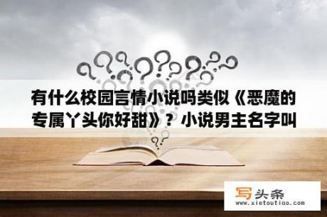 有什么校园言情小说吗类似《恶魔的专属丫头你好甜》？小说男主名字叫司徒祭的小说？