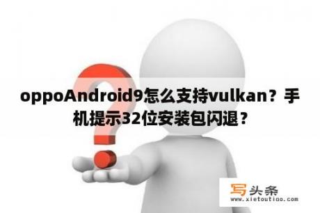 oppoAndroid9怎么支持vulkan？手机提示32位安装包闪退？