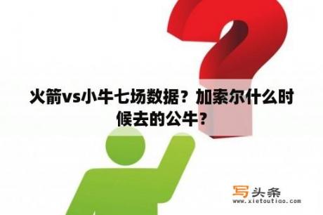 火箭vs小牛七场数据？加索尔什么时候去的公牛？