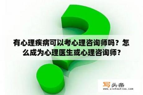 有心理疾病可以考心理咨询师吗？怎么成为心理医生或心理咨询师？