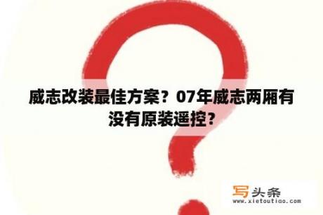 威志改装最佳方案？07年威志两厢有没有原装遥控？