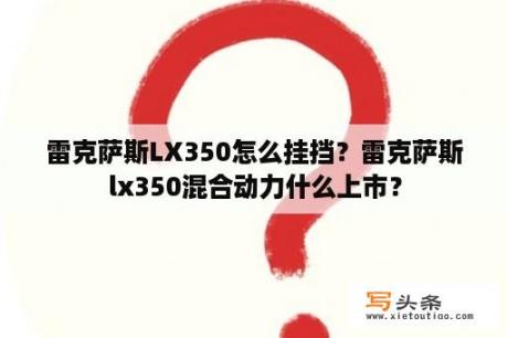 雷克萨斯LX350怎么挂挡？雷克萨斯lx350混合动力什么上市？