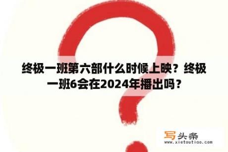 终极一班第六部什么时候上映？终极一班6会在2024年播出吗？