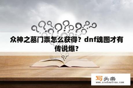 众神之墓门票怎么获得？dnf魂图才有传说爆？