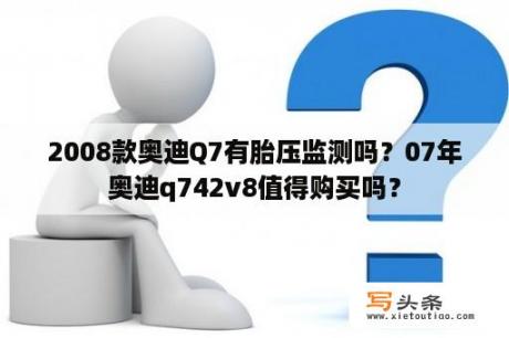 2008款奥迪Q7有胎压监测吗？07年奥迪q742v8值得购买吗？