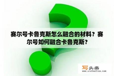 赛尔号卡鲁克斯怎么融合的材料？赛尔号如何融合卡鲁克斯？