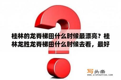 桂林的龙脊梯田什么时候最漂亮？桂林龙胜龙脊梯田什么时候去看，最好？