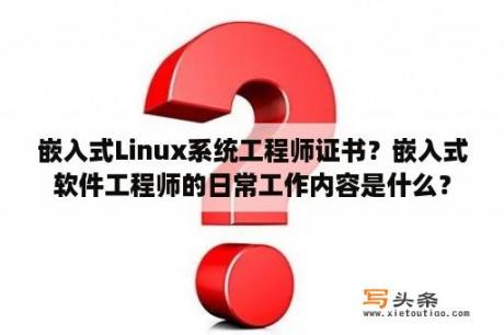 嵌入式Linux系统工程师证书？嵌入式软件工程师的日常工作内容是什么？