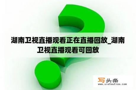 湖南卫视直播观看正在直播回放_湖南卫视直播观看可回放