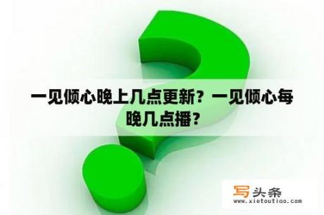 一见倾心晚上几点更新？一见倾心每晚几点播？