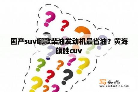 国产suv哪款柴油发动机最省油？黄海旗胜cuv