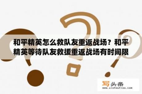 和平精英怎么救队友重返战场？和平精英等待队友救援重返战场有时间限定吗？
