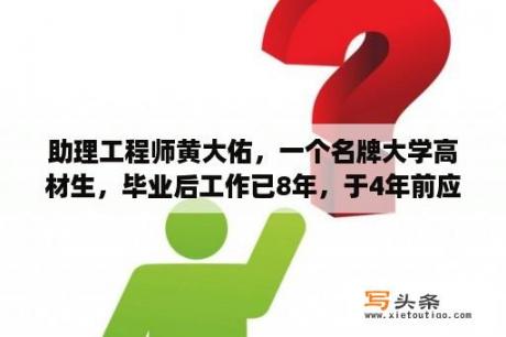 助理工程师黄大佑，一个名牌大学高材生，毕业后工作已8年，于4年前应聘调到一家大厂工程部负责技术工作？拍拍助理