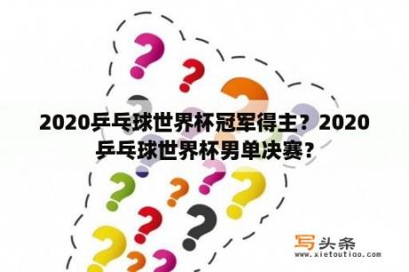 2020乒乓球世界杯冠军得主？2020乒乓球世界杯男单决赛？