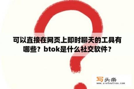 可以直接在网页上即时聊天的工具有哪些？btok是什么社交软件？