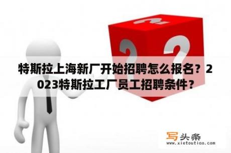 特斯拉上海新厂开始招聘怎么报名？2023特斯拉工厂员工招聘条件？