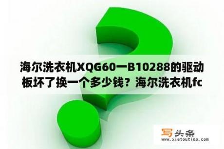 海尔洗衣机XQG60一B10288的驱动板坏了换一个多少钱？海尔洗衣机fc驱动板指示灯亮什么故障？