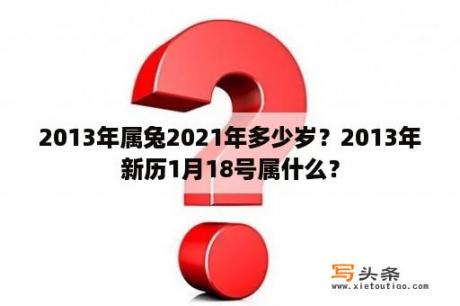 2013年属兔2021年多少岁？2013年新历1月18号属什么？