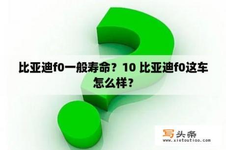 比亚迪f0一般寿命？10 比亚迪f0这车怎么样？