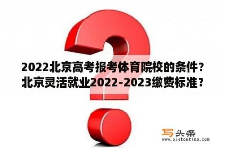 2022北京高考报考体育院校的条件？北京灵活就业2022-2023缴费标准？