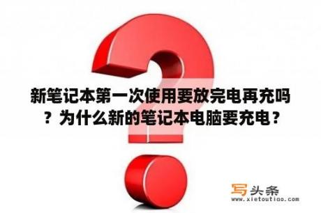 新笔记本第一次使用要放完电再充吗？为什么新的笔记本电脑要充电？