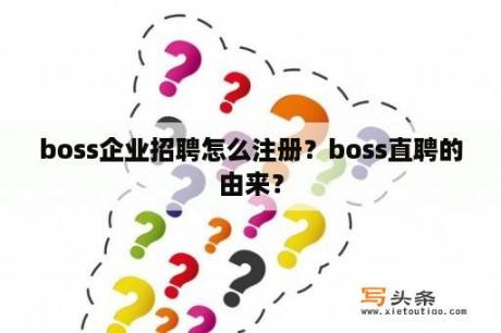 boss企业招聘怎么注册？boss直聘的由来？