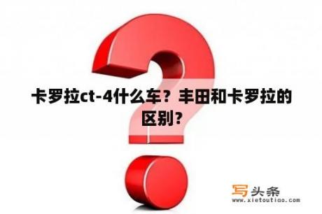 卡罗拉ct-4什么车？丰田和卡罗拉的区别？