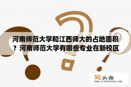 河南师范大学和江西师大的占地面积？河南师范大学有哪些专业在新校区？新校区宿舍条件如何？