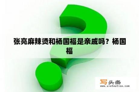 张亮麻辣烫和杨国福是亲戚吗？杨国福