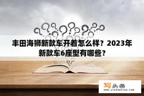 丰田海狮新款车开着怎么样？2023年新款车6座型有哪些？