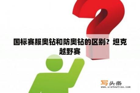 国标赛服奥钻和防奥钻的区别？坦克越野赛