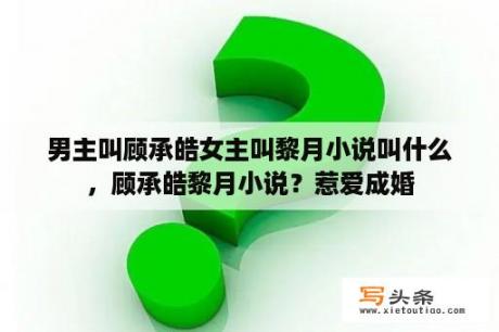 男主叫顾承皓女主叫黎月小说叫什么，顾承皓黎月小说？惹爱成婚