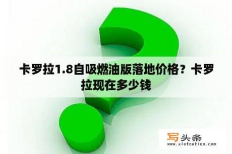 卡罗拉1.8自吸燃油版落地价格？卡罗拉现在多少钱