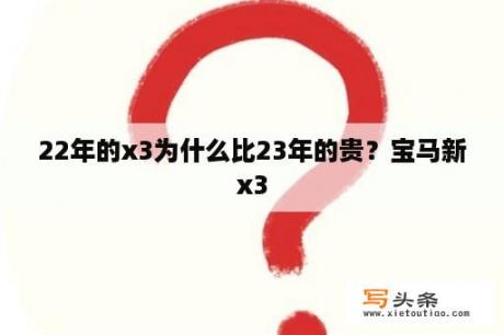 22年的x3为什么比23年的贵？宝马新x3