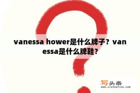 vanessa hower是什么牌子？vanessa是什么牌鞋？