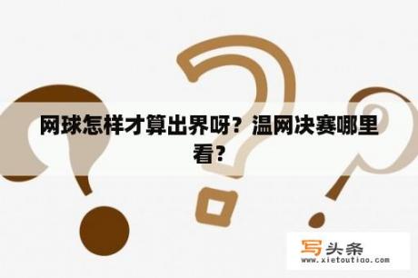 网球怎样才算出界呀？温网决赛哪里看？