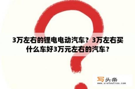 3万左右的锂电电动汽车？3万左右买什么车好3万元左右的汽车？