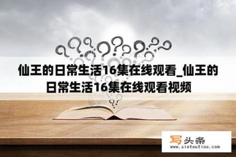 仙王的日常生活16集在线观看_仙王的日常生活16集在线观看视频