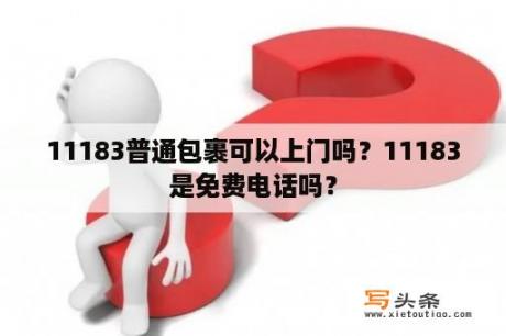 11183普通包裹可以上门吗？11183是免费电话吗？