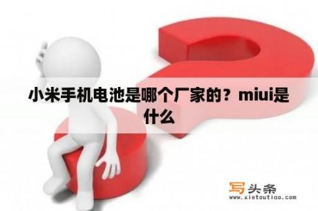 小米手机电池是哪个厂家的？miui是什么