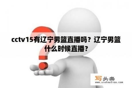 cctv15有辽宁男篮直播吗？辽宁男篮什么时候直播？