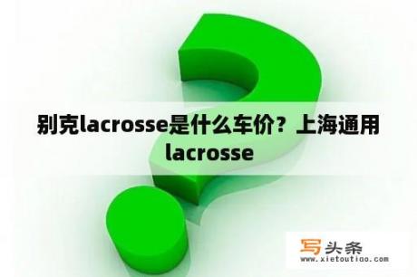 别克lacrosse是什么车价？上海通用lacrosse