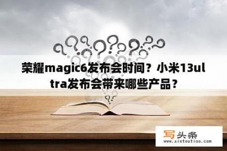 荣耀magic6发布会时间？小米13ultra发布会带来哪些产品？